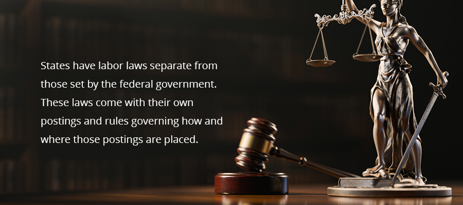 States have labor laws separate from those set by the federal government. These laws come with their own postings and rules governing how and where those postings are placed. 